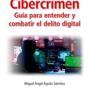 CIBERCRIMEN. GUIA PARA ENTENDER Y COMBATIR EL DELITO DIGITAL MIGUEL ANGEL AGUILA SANCHEZ