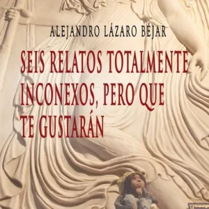 Seis relatos totalmente inconexos, pero que te gustarán Lázaro Béjar, Alejandro 2026