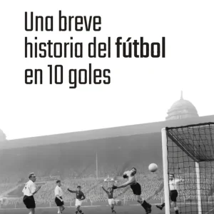 UNA BREVE HISTORIA DEL FÚTBOL EN 10 GOLES RELAÑO, ALFREDO 2025